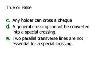 True or False Any holder can cross a cheque A general crossing cannot be converted into a special crossing. Two parallel transverse lines are not essential for a special crossing. 