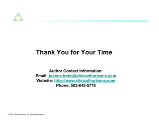 Thank You for Your Time

                                             Author Contact Information:
                                      Email: joanne.bohn@clinicalhorizons.com
                                      Website: http://www.clinicalhorizons.com
                                                 Phone: 502-645-5776




© 2010. Clinical Horizons, Inc. All Rights Reserved
 