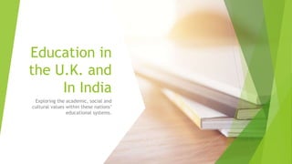 Education in
the U.K. and
In India
Exploring the academic, social and
cultural values within these nations’
educational systems.
 