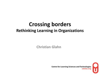 Crossing bordersRethinking Learning in Organizations Christian Glahn 
