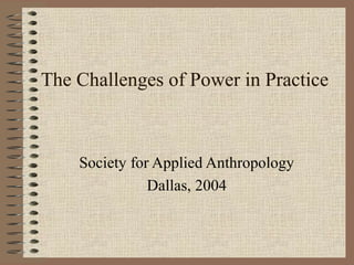 The Challenges of Power in Practice



    Society for Applied Anthropology
               Dallas, 2004
 