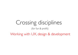 Crossing disciplines	

             (for fun & proﬁt)	


Working with UX, design & development	

 