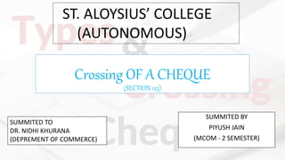 Crossing OF A CHEQUE
(SECTION 123)
SUMMITED BY
PIYUSH JAIN
(MCOM - 2 SEMESTER)
SUMMITED TO
DR. NIDHI KHURANA
(DEPREMENT OF COMMERCE)
ST. ALOYSIUS’ COLLEGE
(AUTONOMOUS)
 