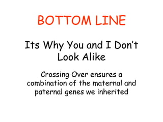 Its Why You and I Don’t
Look Alike
Crossing Over ensures a
combination of the maternal and
paternal genes we inherited
BOTTOM LINE
 