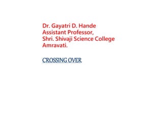 CROSSINGOVER
Dr. Gayatri D. Hande
Assistant Professor,
Shri. Shivaji Science College
Amravati.
 