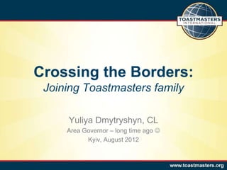 Crossing the Borders:
 Joining Toastmasters family

     Yuliya Dmytryshyn, CL
     Area Governor – long time ago 
           Kyiv, August 2012
 