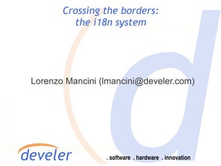 Crossing the borders:
         the i18n system




Lorenzo Mancini (lmancini@develer.com)
 