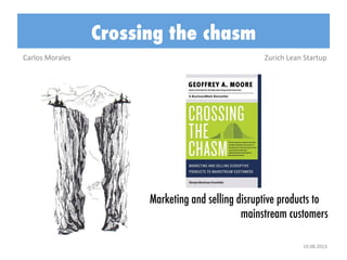 Crossing the chasm
Carlos	
  Morales	
  

Zurich	
  Lean	
  Startup	
  

Marketing and selling disruptive products to
mainstream customers
19.08.2013	
  

 