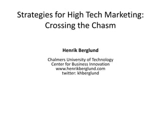 Strategies for High Tech Marketing:
Crossing the Chasm
Henrik Berglund
Chalmers University of Technology
Center for Business Innovation
www.henrikberglund.com
twitter: khberglund
 