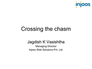 Crossing the chasm Jagdish K Vasishtha Managing Director Injoos Web Solutions Pvt. Ltd. 