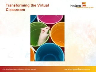 Transforming the Virtual
     Classroom




© 2012 NetSpeed Learning Solutions. All rights reserved.   11
 