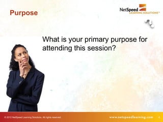 Purpose


                                     What is your primary purpose for
                                     attending this session?




© 2012 NetSpeed Learning Solutions. All rights reserved.                4
 