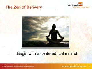 The Zen of Delivery




                         Begin with a centered, calm mind

© 2012 NetSpeed Learning Solutions. All rights reserved.    50
 