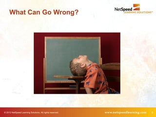 What Can Go Wrong?




© 2012 NetSpeed Learning Solutions. All rights reserved.   6
 