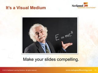 It’s a Visual Medium




                                 Make your slides compelling.

© 2012 NetSpeed Learning Solutions. All rights reserved.        13
 