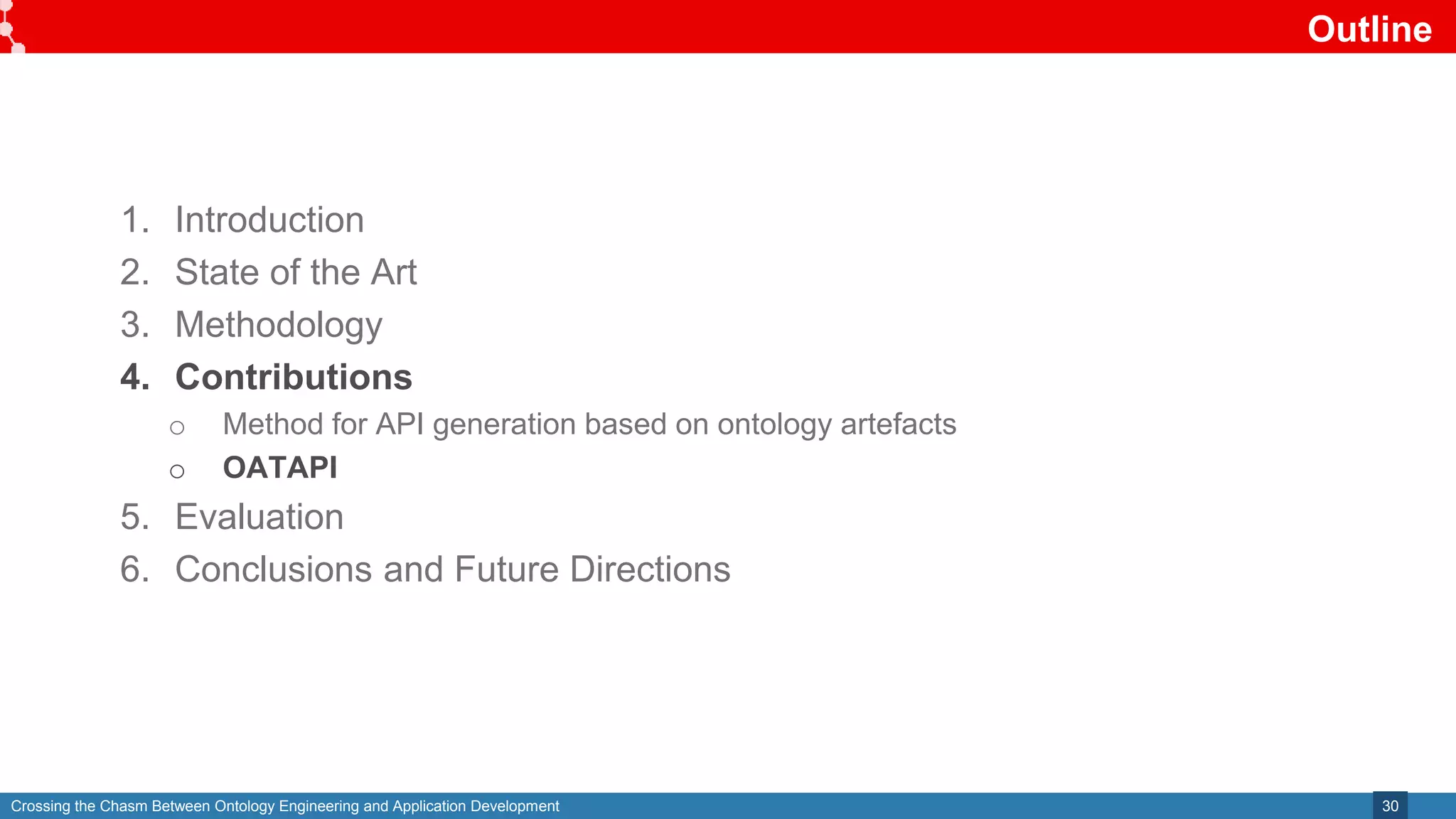 Crossing the Chasm Between Ontology Engineering and Application Development
Outline
30
1. Introduction
2. State of the Art
3. Methodology
4. Contributions
o Method for API generation based on ontology artefacts
o OATAPI
5. Evaluation
6. Conclusions and Future Directions
 