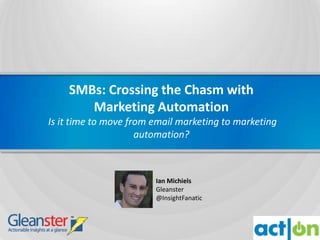 SMBs: Crossing the Chasm with
       Marketing Automation
Is it time to move from email marketing to marketing
                     automation?



                        Ian Michiels
                        Gleanster
                        @InsightFanatic



                                                       1
 
