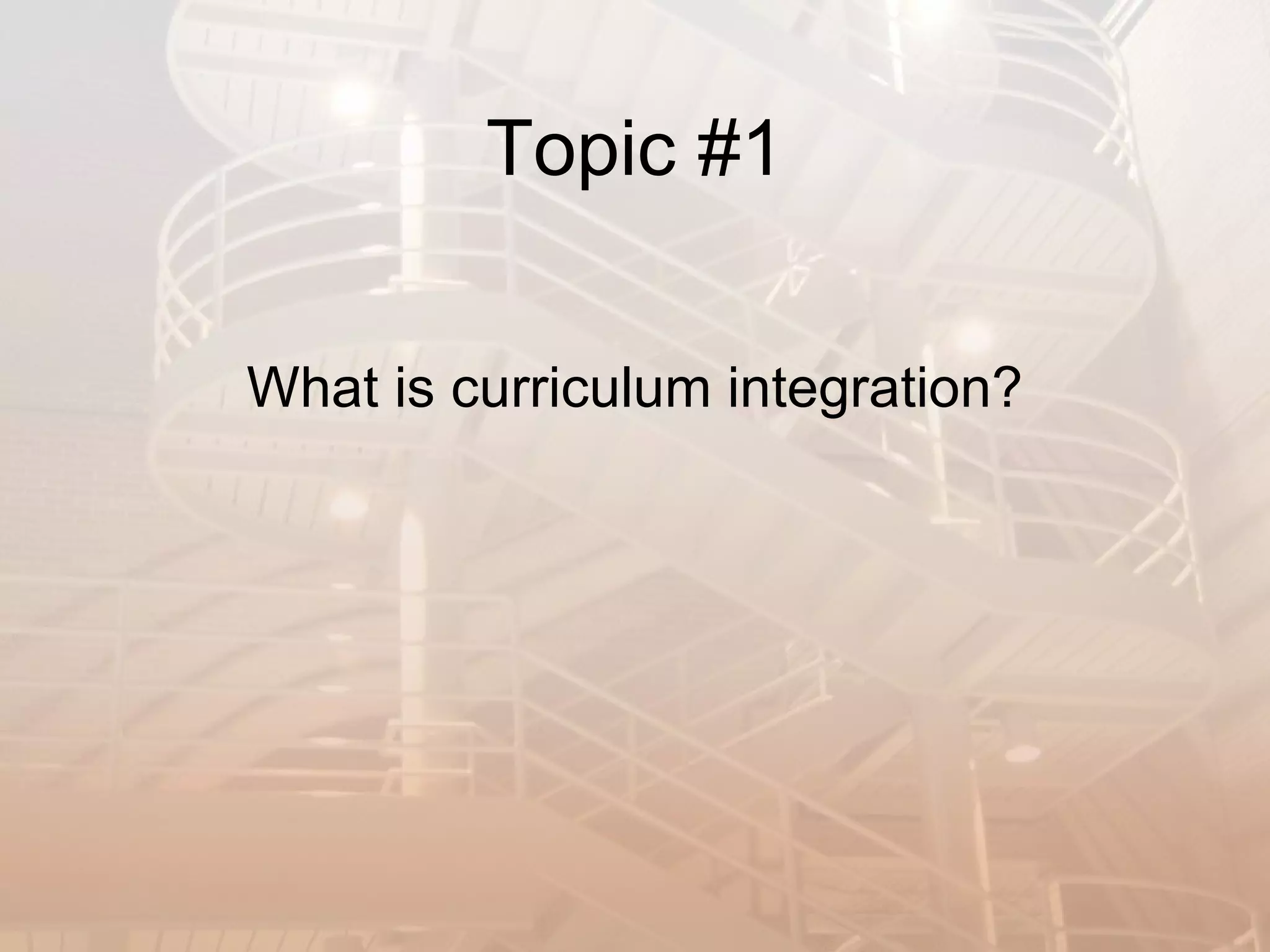Topic #1 What is curriculum integration? 