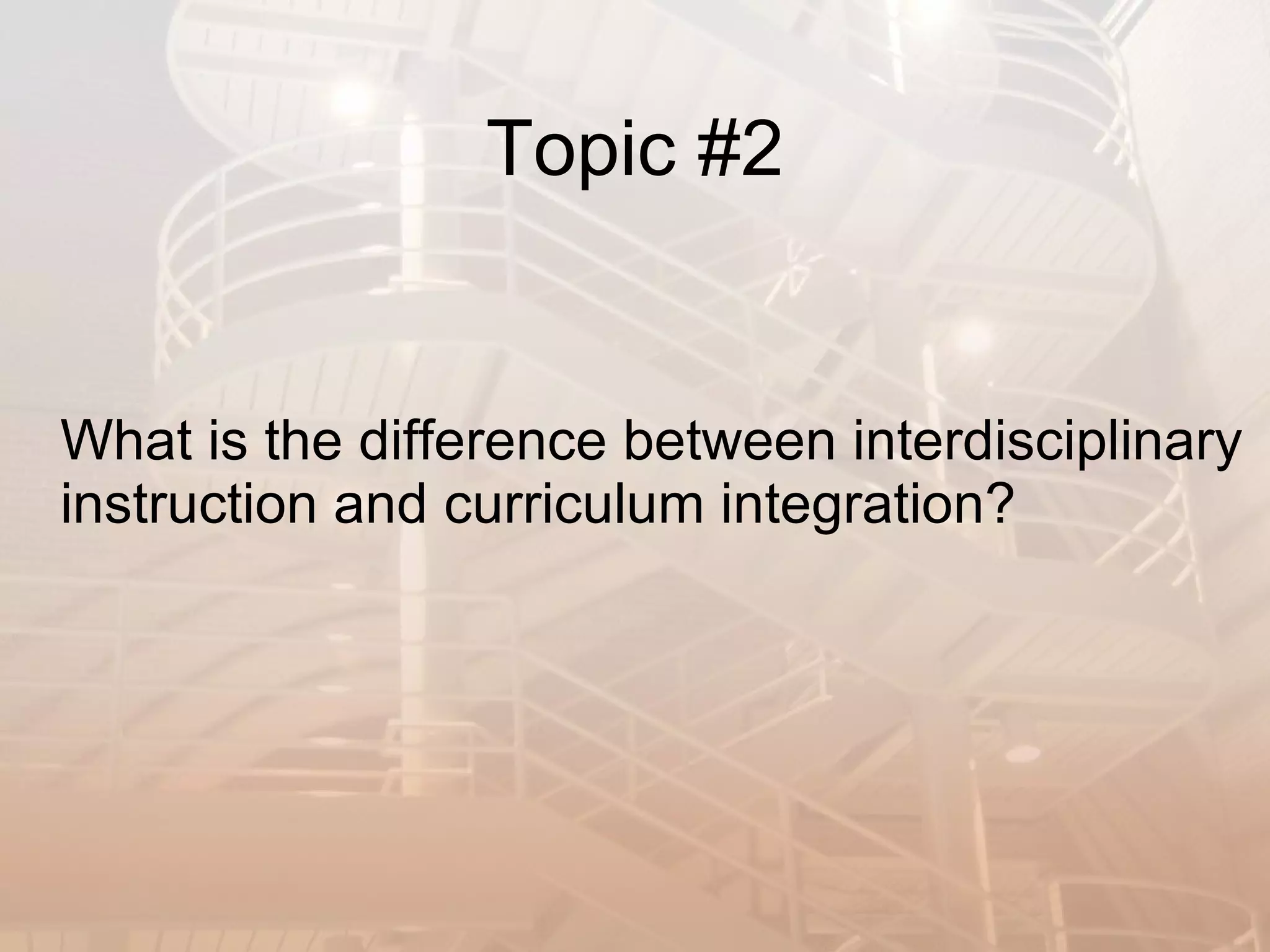 Topic #2 What is the difference between interdisciplinary instruction and curriculum integration? 