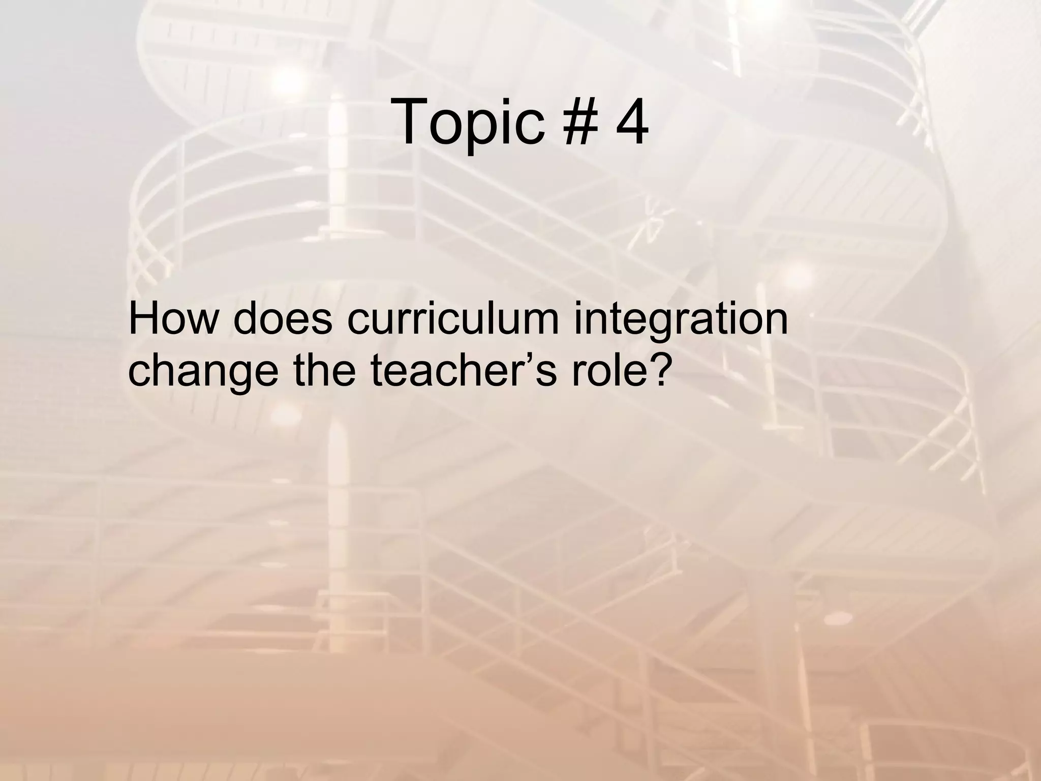 Topic # 4 How does curriculum integration change the teacher’s role? 
