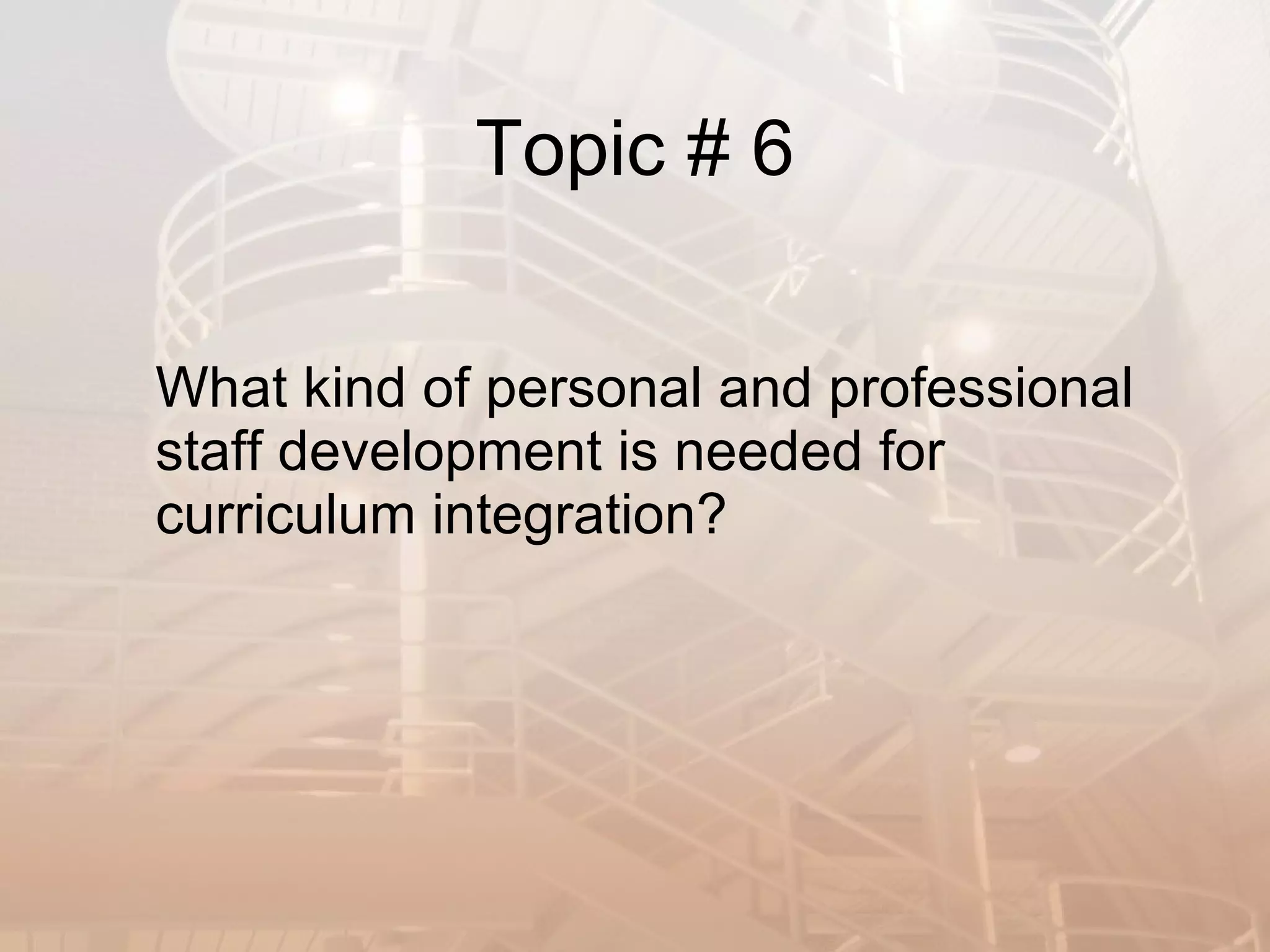 Topic # 6 What kind of personal and professional staff development is needed for curriculum integration? 
