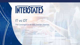 © 2017 Interstates
IT vs OT
The Convergence of Data, but Not Practice
 