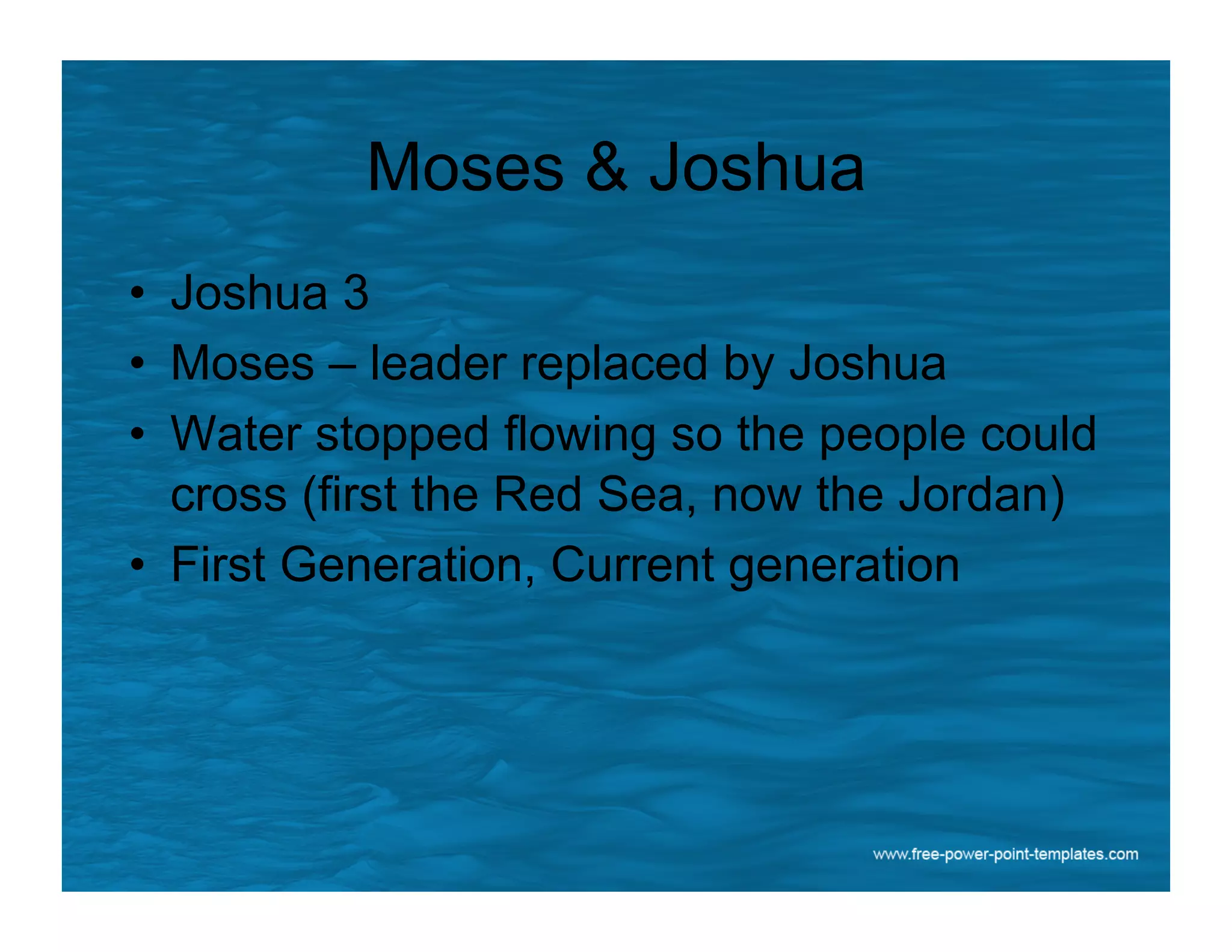 Moses & Joshua
•  Joshua 3
•  Moses – leader replaced by Joshua
•  Water stopped flowing so the people could
cross (first the Red Sea, now the Jordan)
•  First Generation, Current generation
 