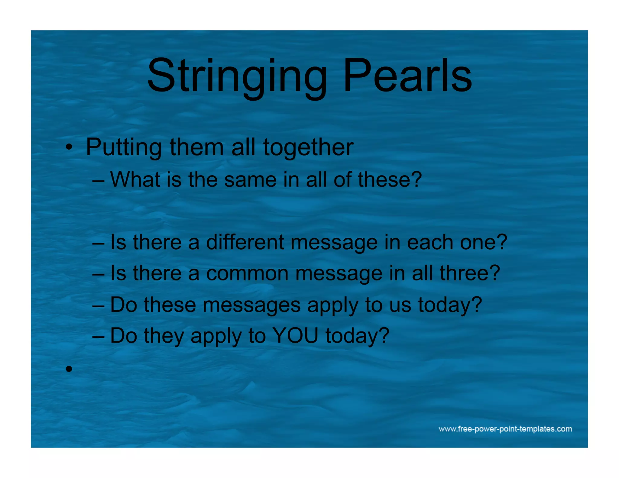 Stringing Pearls
•  Putting them all together
– What is the same in all of these?
– Is there a different message in each one?
– Is there a common message in all three?
– Do these messages apply to us today?
– Do they apply to YOU today?
• 
 