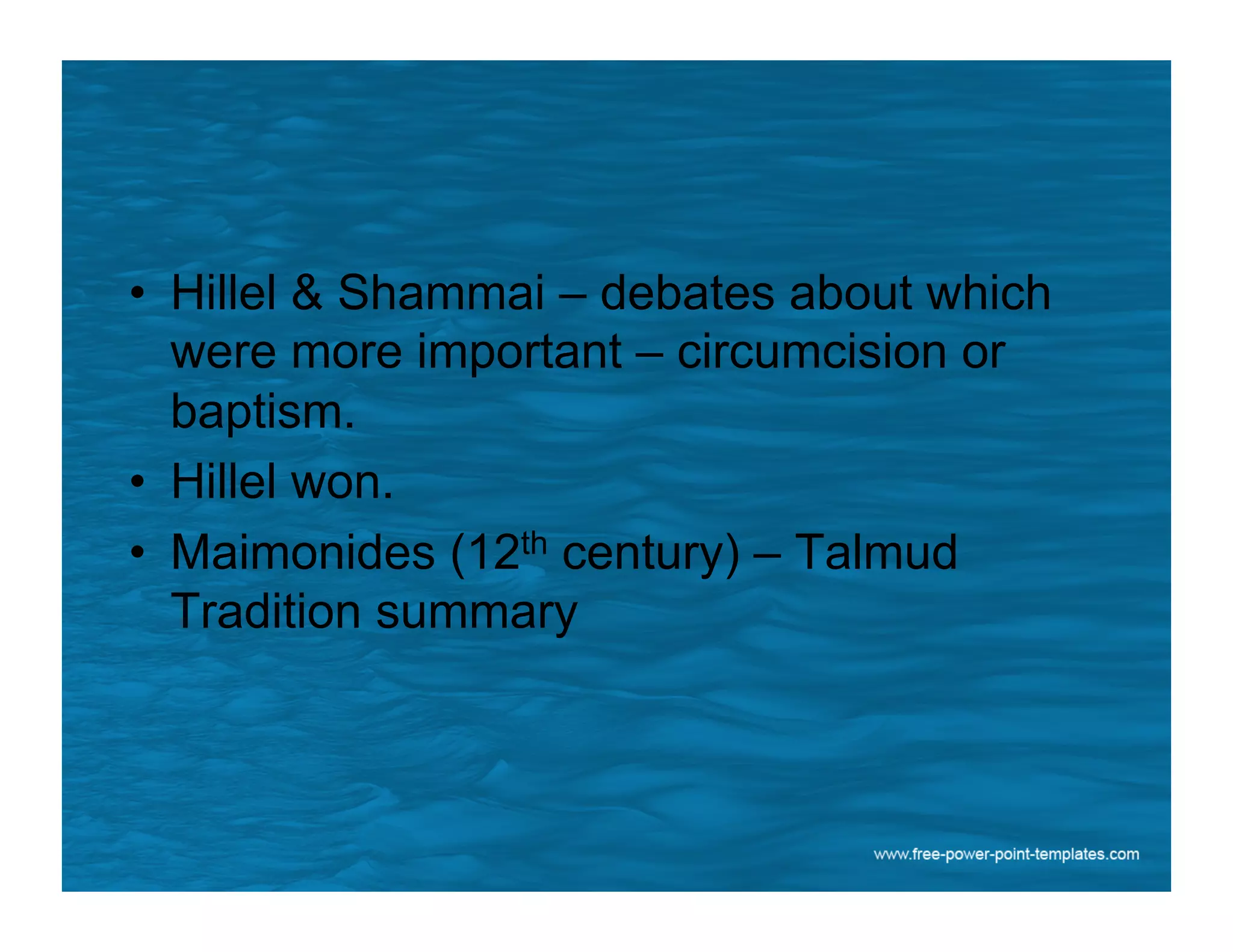 •  Hillel & Shammai – debates about which
were more important – circumcision or
baptism.
•  Hillel won.
•  Maimonides (12th century) – Talmud
Tradition summary
 