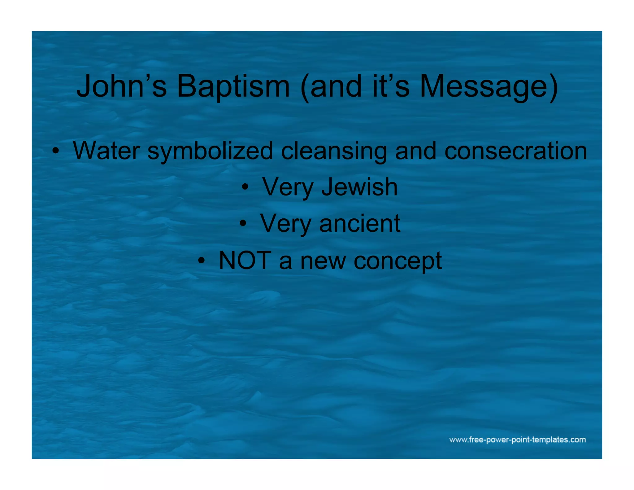 John’s Baptism (and it’s Message)
•  Water symbolized cleansing and consecration
•  Very Jewish
•  Very ancient
•  NOT a new concept
 