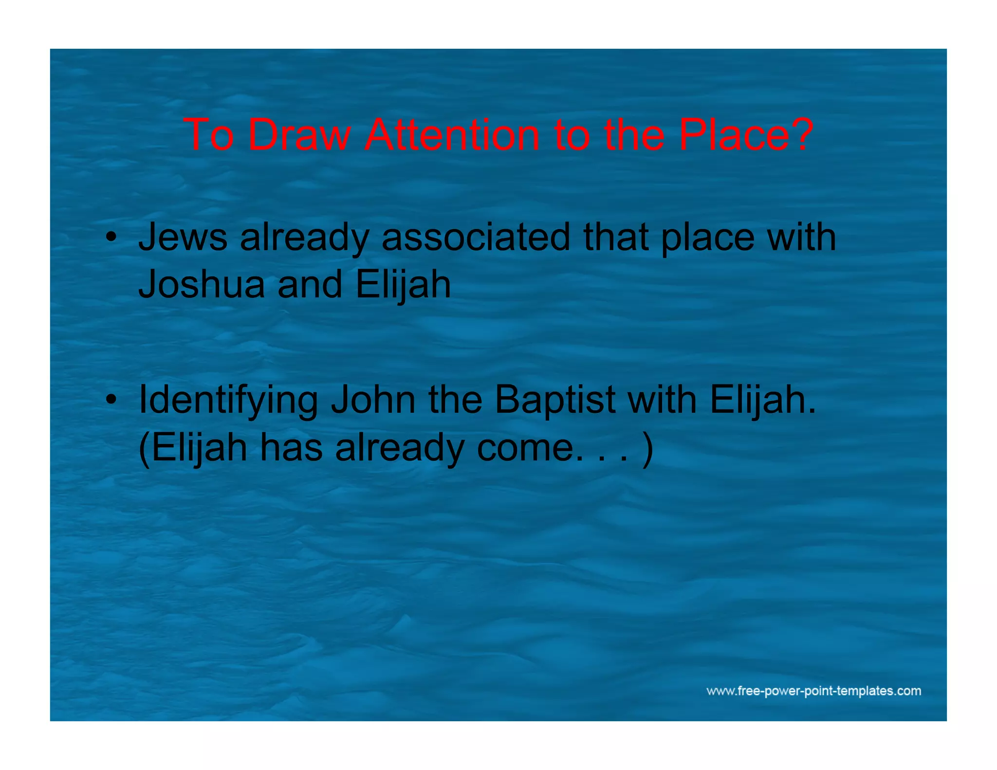To Draw Attention to the Place?
•  Jews already associated that place with
Joshua and Elijah
•  Identifying John the Baptist with Elijah.
(Elijah has already come. . . )
 