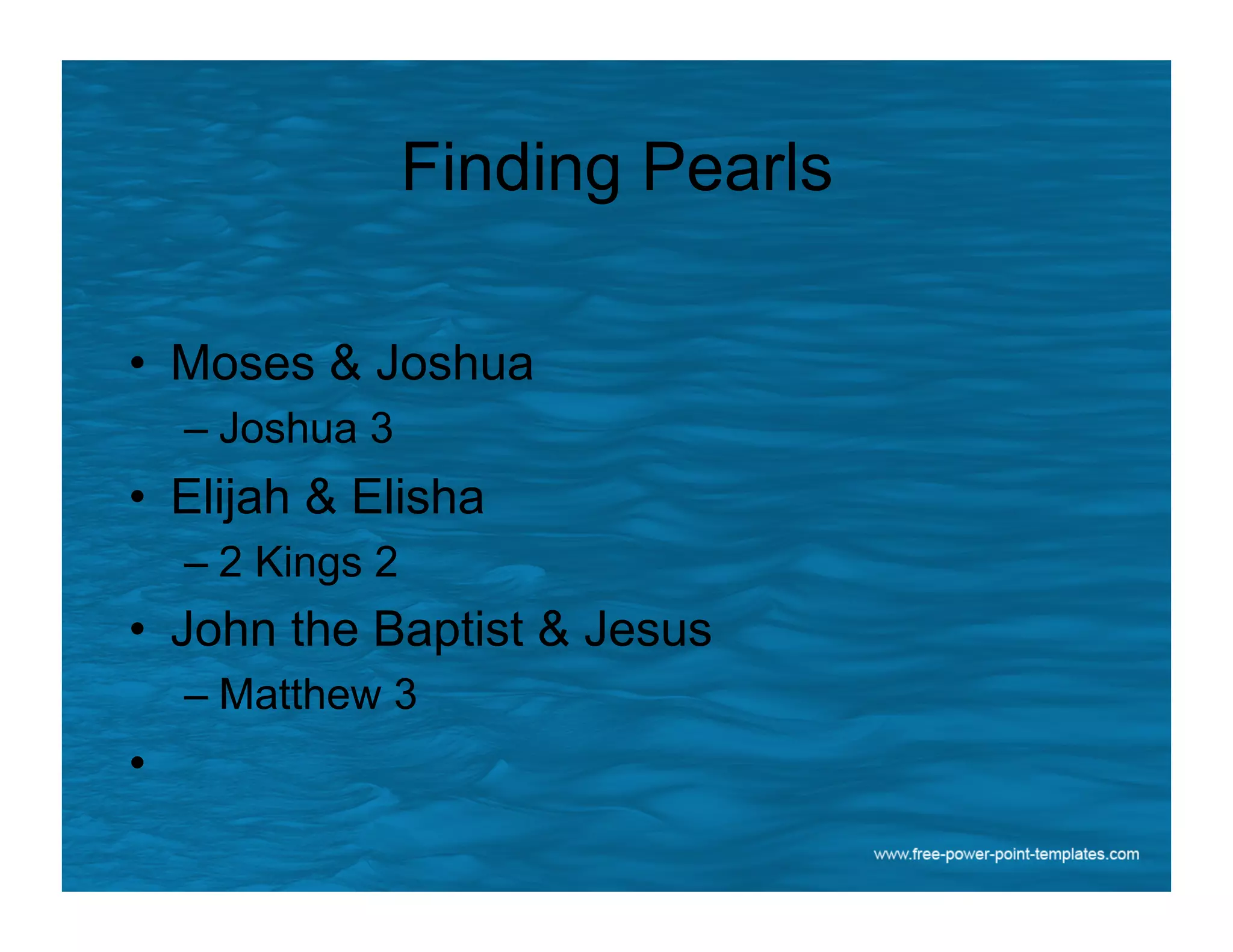 Finding Pearls
•  Moses & Joshua
– Joshua 3
•  Elijah & Elisha
– 2 Kings 2
•  John the Baptist & Jesus
– Matthew 3
• 
 