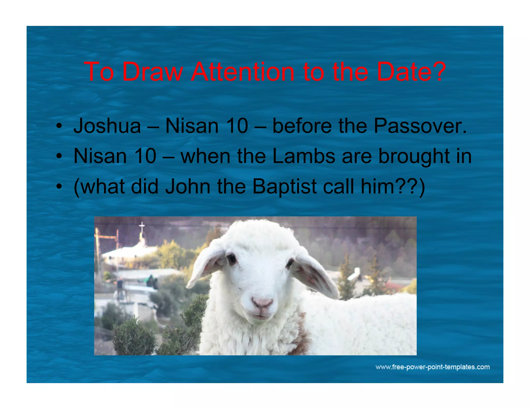 To Draw Attention to the Date?
•  Joshua – Nisan 10 – before the Passover.
•  Nisan 10 – when the Lambs are brought in
•  (what did John the Baptist call him??)
 
