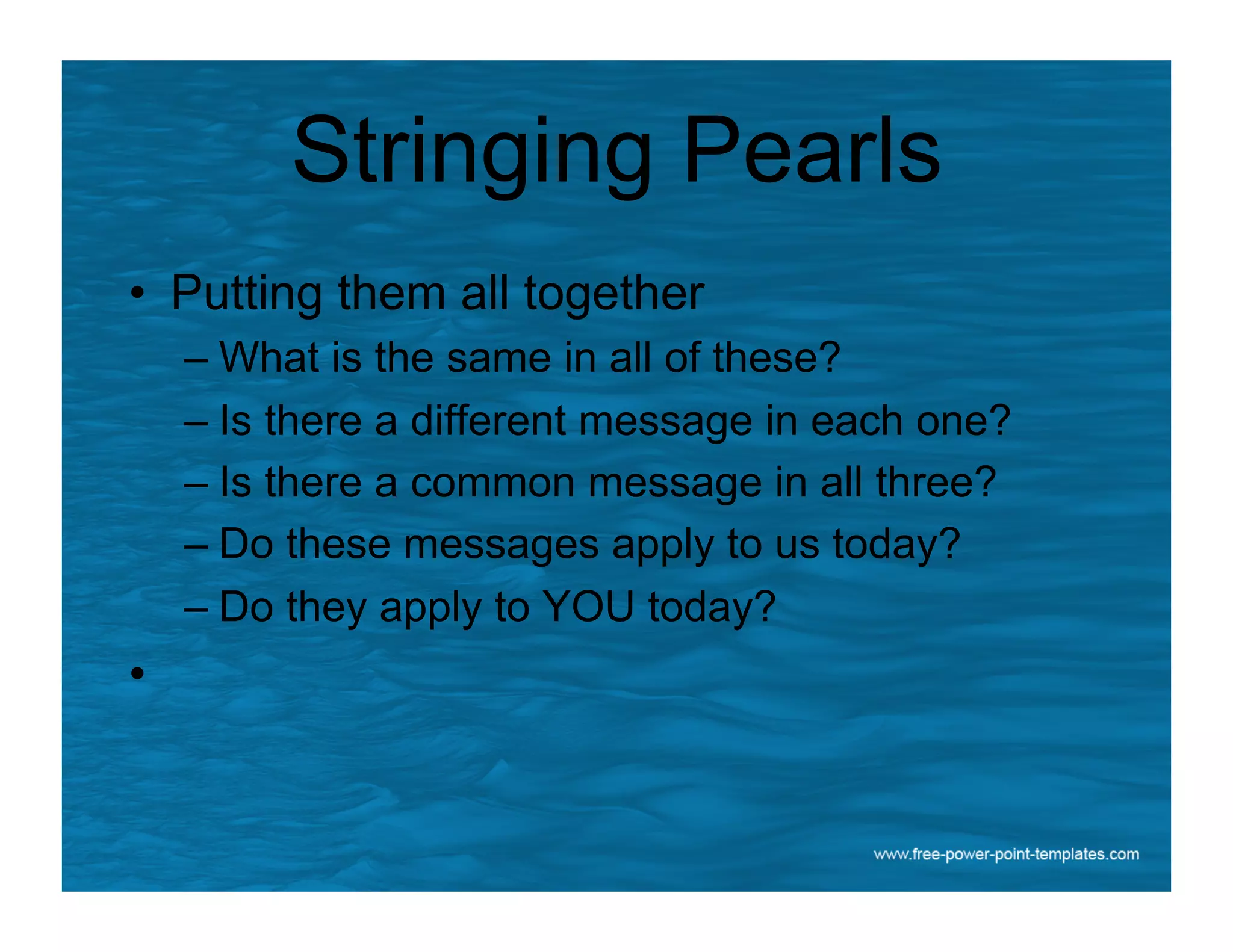 Stringing Pearls
•  Putting them all together
– What is the same in all of these?
– Is there a different message in each one?
– Is there a common message in all three?
– Do these messages apply to us today?
– Do they apply to YOU today?
• 
 