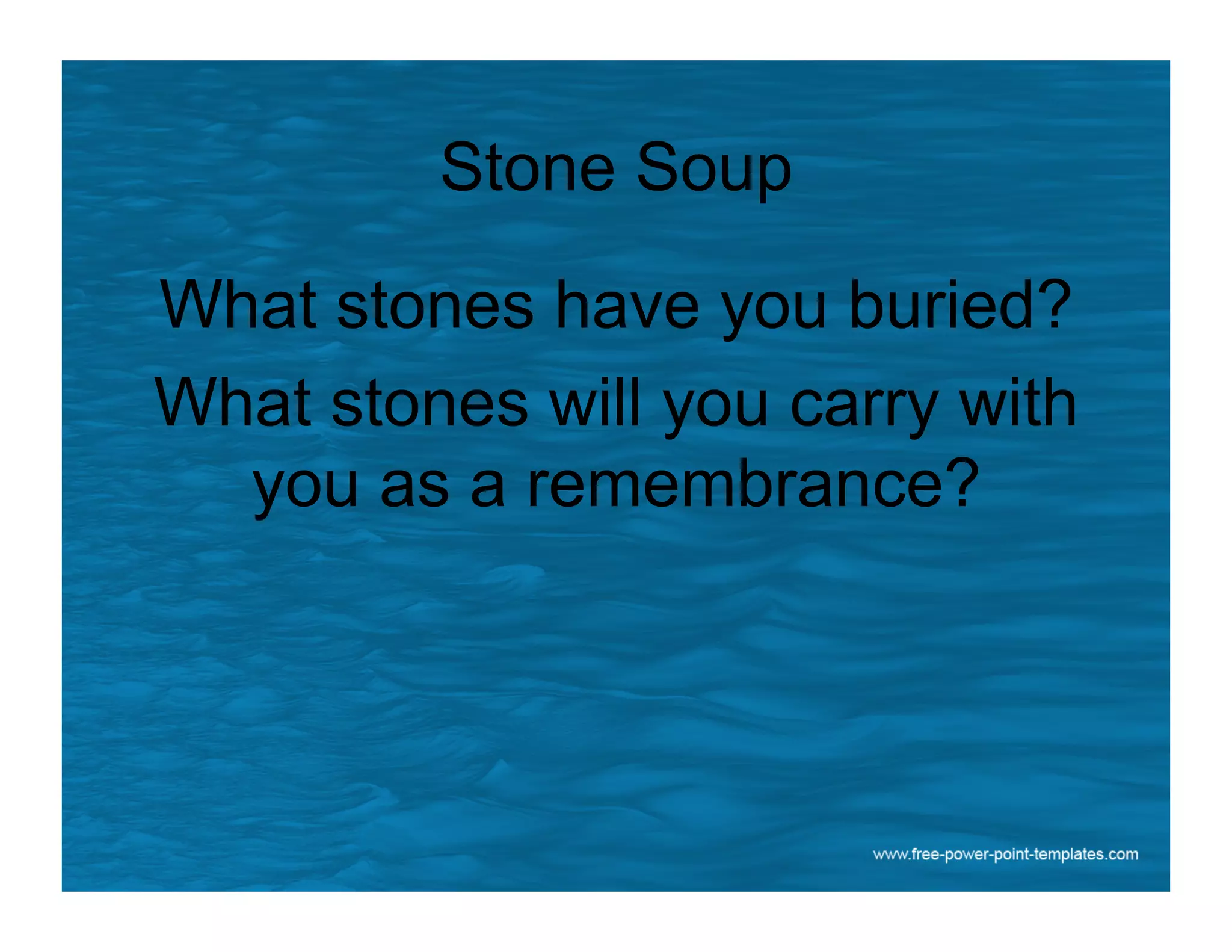 Stone Soup
What stones have you buried?
What stones will you carry with
you as a remembrance?
 
