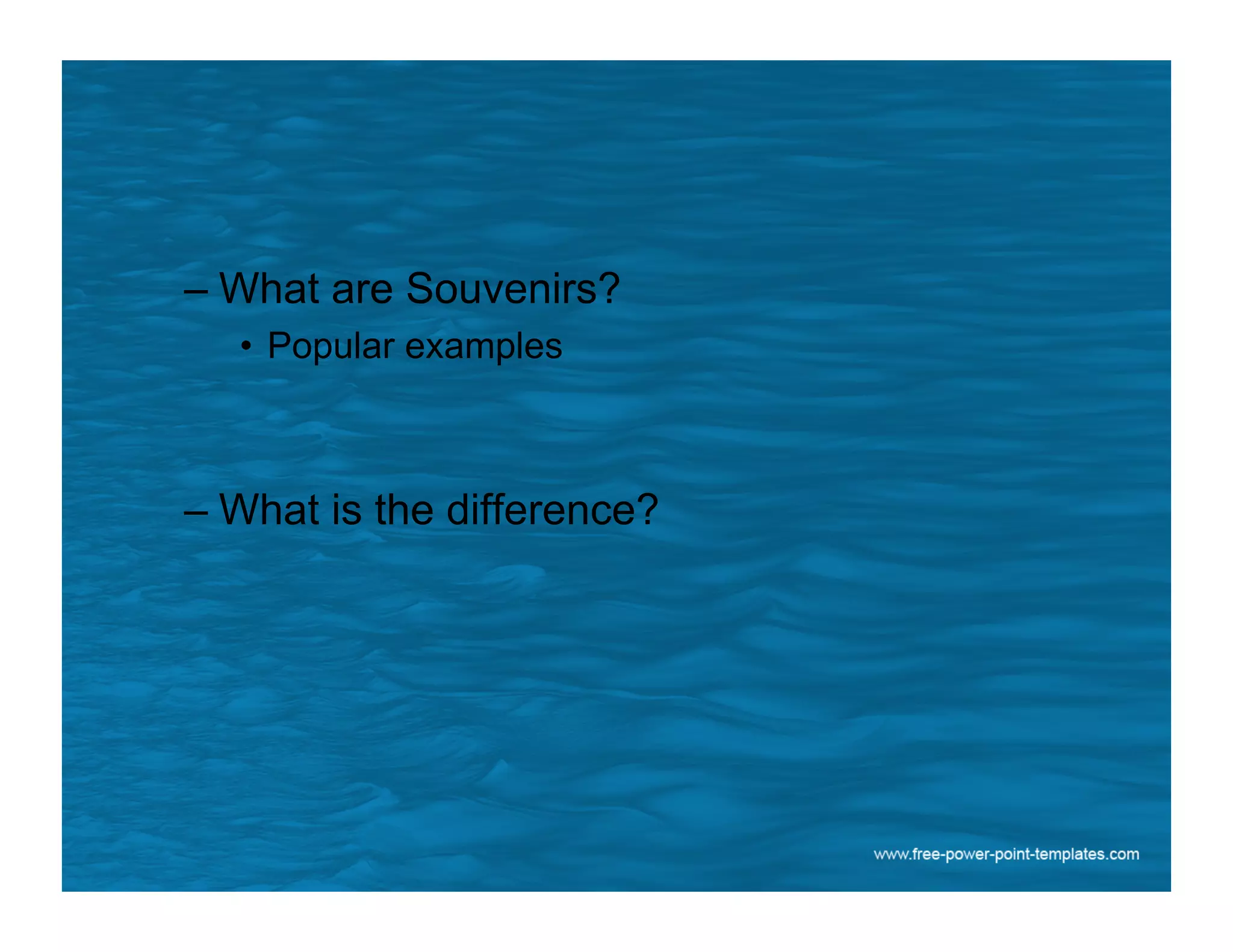 – What are Souvenirs?
•  Popular examples
– What is the difference?
 