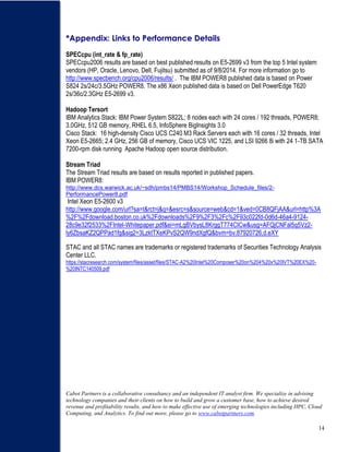 14
*Appendix: Links to Performance Details
SPECcpu (int_rate & fp_rate)
SPECcpu2006 results are based on best published results on E5-2699 v3 from the top 5 Intel system
vendors (HP, Oracle, Lenovo, Dell, Fujitsu) submitted as of 9/8/2014. For more information go to
http://www.specbench.org/cpu2006/results/ . The IBM POWER8 published data is based on Power
S824 2s/24c/3.5GHz POWER8. The x86 Xeon published data is based on Dell PowerEdge T620
2s/36c/2.3GHz E5-2699 v3.
Hadoop Tersort
IBM Analytics Stack: IBM Power System S822L; 8 nodes each with 24 cores / 192 threads, POWER8;
3.0GHz, 512 GB memory, RHEL 6.5, InfoSphere BigInsights 3.0
Cisco Stack: 16 high-density Cisco UCS C240 M3 Rack Servers each with 16 cores / 32 threads, Intel
Xeon E5-2665; 2.4 GHz, 256 GB of memory, Cisco UCS VIC 1225, and LSI 9266 8i with 24 1-TB SATA
7200-rpm disk running Apache Hadoop open source distribution.
Stream Triad
The Stream Triad results are based on results reported in published papers.
IBM POWER8:
http://www.dcs.warwick.ac.uk/~sdh/pmbs14/PMBS14/Workshop_Schedule_files/2-
PerformancePower8.pdf
Intel Xeon E5-2600 v3
http://www.google.com/url?sa=t&rct=j&q=&esrc=s&source=web&cd=1&ved=0CB8QFjAA&url=http%3A
%2F%2Fdownload.boston.co.uk%2Fdownloads%2F9%2F3%2Fc%2F93c022fd-0d6d-46a4-9124-
28c9e32f2533%2FIntel-Whitepaper.pdf&ei=mLgBVbysL8KrggT774CICw&usg=AFQjCNFal5q5Vz2-
ly6ZbsaKZ2QPPad1fg&sig2=3LzktTXeKPvS2QW9ndXgfQ&bvm=bv.87920726,d.eXY
STAC and all STAC names are trademarks or registered trademarks of Securities Technology Analysis
Center LLC.
https://stacresearch.com/system/files/asset/files/STAC-A2%20Intel%20Composer%20on%204%20x%20IVT%20EX%20-
%20INTC140509.pdf
Cabot Partners is a collaborative consultancy and an independent IT analyst firm. We specialize in advising
technology companies and their clients on how to build and grow a customer base, how to achieve desired
revenue and profitability results, and how to make effective use of emerging technologies including HPC, Cloud
Computing, and Analytics. To find out more, please go to www.cabotpartners.com.
 