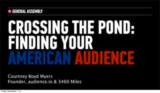CROSSING THE POND:
FINDING YOUR
AMERICAN AUDIENCE
Courtney Boyd Myers
Founder, audience.io & 3460 Miles
Friday, November 1, 13

 