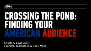 AGENDA
CROSSING THE POND:
FINDING YOUR
AMERICAN AUDIENCE
Courtney Boyd Myers
Founder, audience.io & 3460 Miles
 