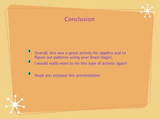 Conclusion




Overall, this was a great activity for algebra and to
ﬁgure out patterns using your brain (logic).
I would really want to try this type of activity again!


Hope you enjoyed this presentation!
 