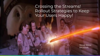 1
Crossing the Streams!
Rollout Strategies to Keep
Your Users Happy!
Steve Sloka
Bill Koch
 
