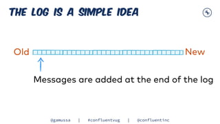 @gamussa | #confluentvug | @confluentinc
The log is a simple idea
Messages are added at the end of the log
Old New
 