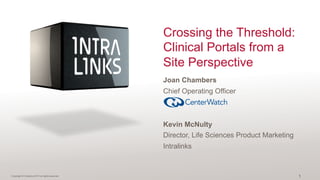 Copyright © Intralinks 2013 all rights reserved
Crossing the Threshold:
Clinical Portals from a
Site Perspective
Joan Chambers
Chief Operating Officer
Kevin McNulty
Director, Life Sciences Product Marketing
Intralinks
1
 