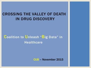 Coalition to Unleash “Big Data” in
Healthcare
CROSSING THE VALLEY OF DEATH
IN DRUG DISCOVERY
CUB – November 2015
 
