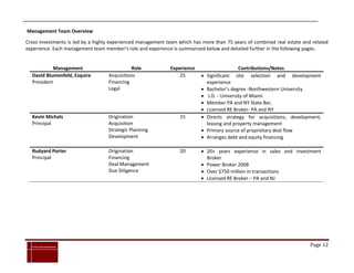 Management Team Overview

Cross Investments is led by a highly experienced management team which has more than 75 years of combined real estate and related
experience. Each management team member’s role and experience is summarized below and detailed further in the following pages.


              Management                     Role            Experience                   Contributions/Notes
    David Blumenfeld, Esquire      Acquisitions                  25        Significant  site selection and        development
    President                      Financing                                experience
                                   Legal                                   Bachelor’s degree -Northwestern University
                                                                           J.D. - University of Miami
                                                                           Member PA and NY State Bar,
                                                                           Licensed RE Broker- PA and NY
    Kevin Michals                  Origination                   15        Directs strategy for acquisitions, development,
    Principal                      Acquisition                              leasing and property management
                                   Strategic Planning                      Primary source of proprietary deal flow
                                   Development                             Arranges debt and equity financing

    Rudyard Porter                 Origination                   20        20+ years experience in sales and investment
    Principal                      Financing                                Broker
                                   Deal Management                         Power Broker 2008
                                   Due Diligence                           Over $750 million in transactions
                                                                           Licensed RE Broker – PA and NJ




`
    Cross Investments                                                                                                    Page 12
 