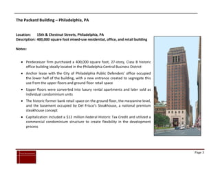 The Packard Building – Philadelphia, PA


Location:    15th & Chestnut Streets, Philadelphia, PA
Description: 400,000 square foot mixed-use residential, office, and retail building

Notes:


      Predecessor firm purchased a 400,000 square foot, 27-story, Class B historic
       office building ideally located in the Philadelphia Central Business District
      Anchor lease with the City of Philadelphia Public Defenders’ office occupied
       the lower half of the building, with a new entrance created to segregate this
       use from the upper floors and ground floor retail space
      Upper floors were converted into luxury rental apartments and later sold as
       individual condominium units
      The historic former bank retail space on the ground floor, the mezzanine level,
       and the basement occupied by Del Frisco’s Steakhouse, a national premium
       steakhouse concept
      Capitalization included a $12 million Federal Historic Tax Credit and utilized a
       commercial condominium structure to create flexibility in the development
       process




`
    Cross Investments                                                                     Page 3
 
