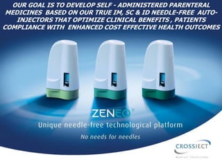 page 1
OUR GOAL IS TO DEVELOP SELF - ADMINISTERED PARENTERAL
MEDICINES BASED ON OUR TRUE IM, SC & ID NEEDLE-FREE AUTO-
INJECTORS THAT OPTIMIZE CLINICAL BENEFITS , PATIENTS
COMPLIANCE WITH ENHANCED COST EFFECTIVE HEALTH OUTCOMES
 