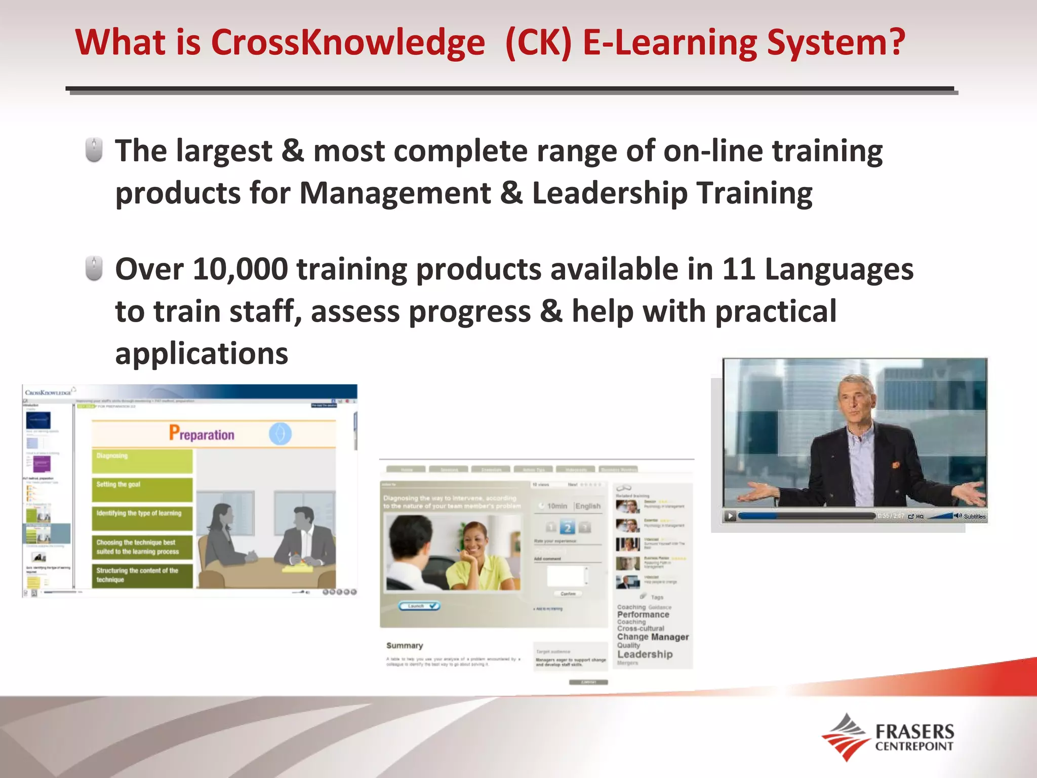What is CrossKnowledge  (CK) E-Learning System? The largest & most complete range of on-line training products for Management & Leadership Training Over 10,000 training products available in 11 Languages to train staff, assess progress & help with practical applications 