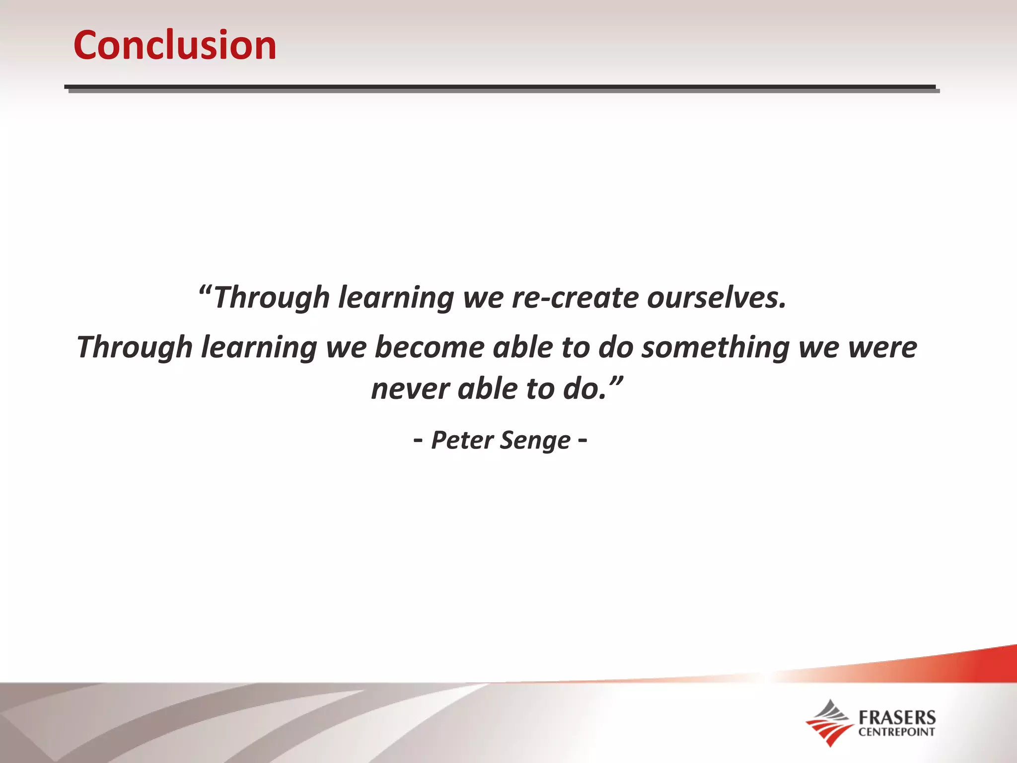 Conclusion “ Through learning we re-create ourselves.  Through learning we become able to do something we were never able to do.” -  Peter Senge  - 