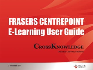 C ROSS K NOWLEDGE Distance Learning Solutions   12 December 2011 FRASERS CENTREPOINT E-Learning User Guide 
